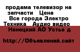 продама телевизор на запчасти › Цена ­ 500 - Все города Электро-Техника » Аудио-видео   . Ненецкий АО,Устье д.